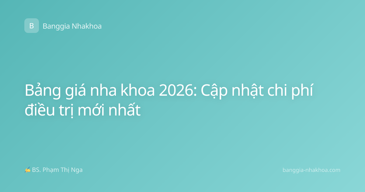 Bảng giá nha khoa 2026: Cập nhật chi phí điều trị mới nhất