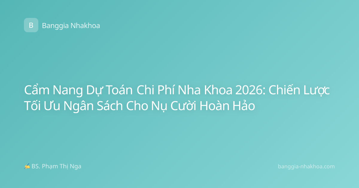 Cẩm Nang Dự Toán Chi Phí Nha Khoa 2026: Chiến Lược Tối Ưu Ngân Sách Cho Nụ Cười Hoàn Hảo