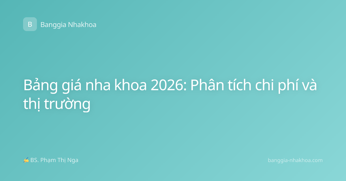 Bảng giá nha khoa 2026: Phân tích chi phí và thị trường