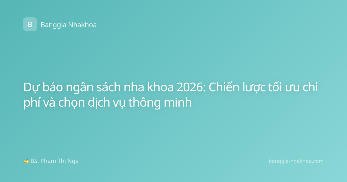 Dự báo ngân sách nha khoa 2026: Chiến lược tối ưu chi phí và chọn dịch vụ thông minh