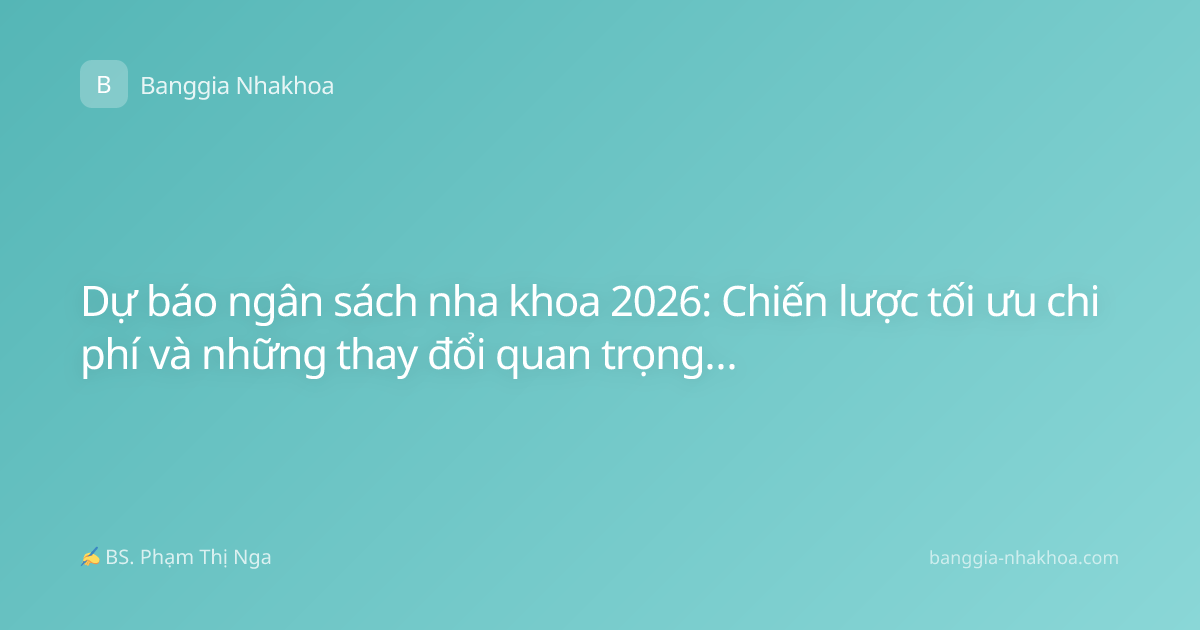 Dự báo ngân sách nha khoa 2026: Chiến lược tối ưu chi phí và những thay đổi quan trọng cần biết