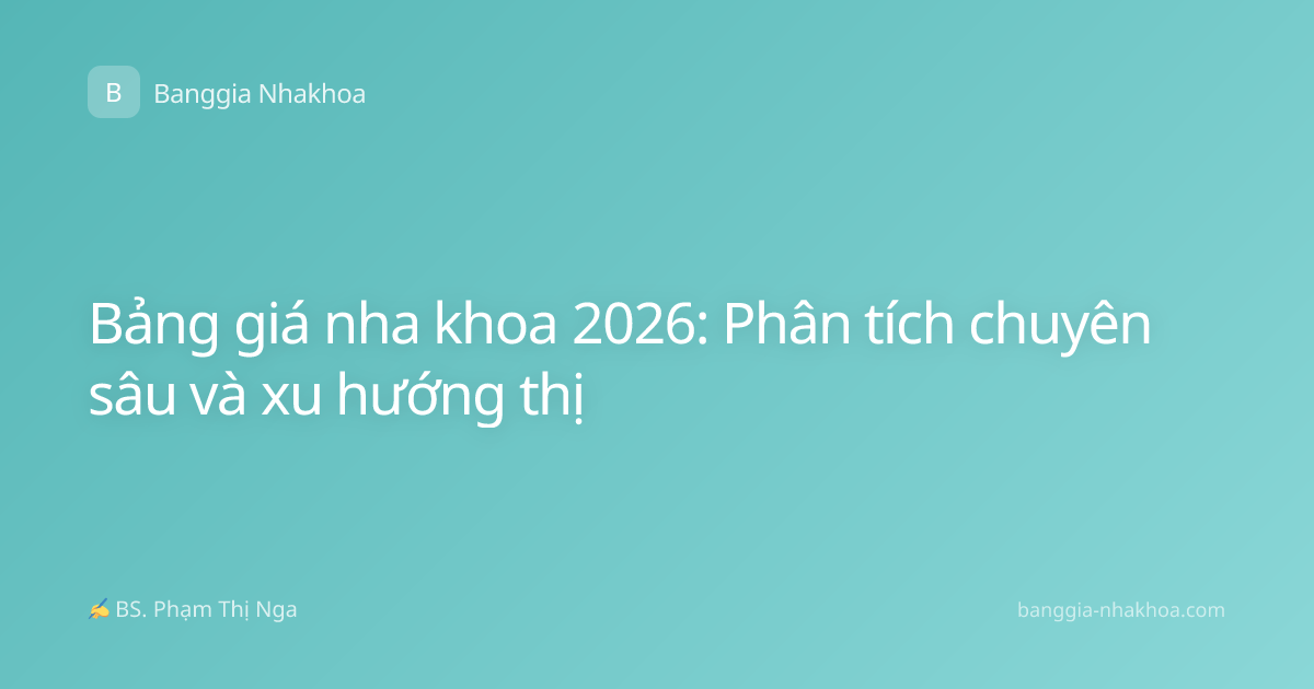 Bảng giá nha khoa 2026: Phân tích chuyên sâu và xu hướng thị