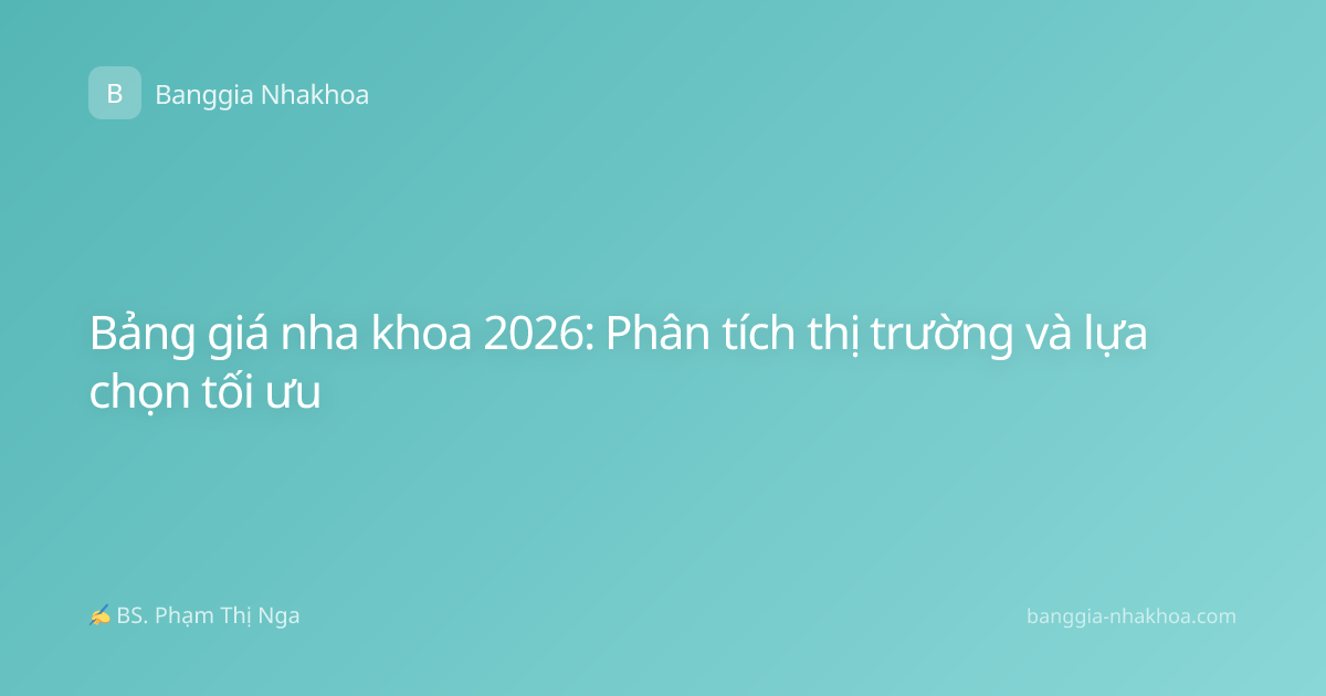Bảng giá nha khoa 2026: Phân tích thị trường và lựa chọn tối ưu