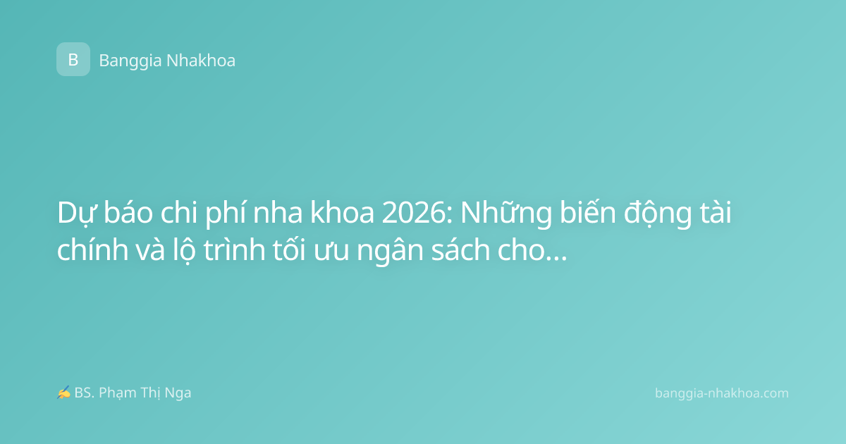 Dự báo chi phí nha khoa 2026: Những biến động tài chính và lộ trình tối ưu ngân sách cho khách hàng