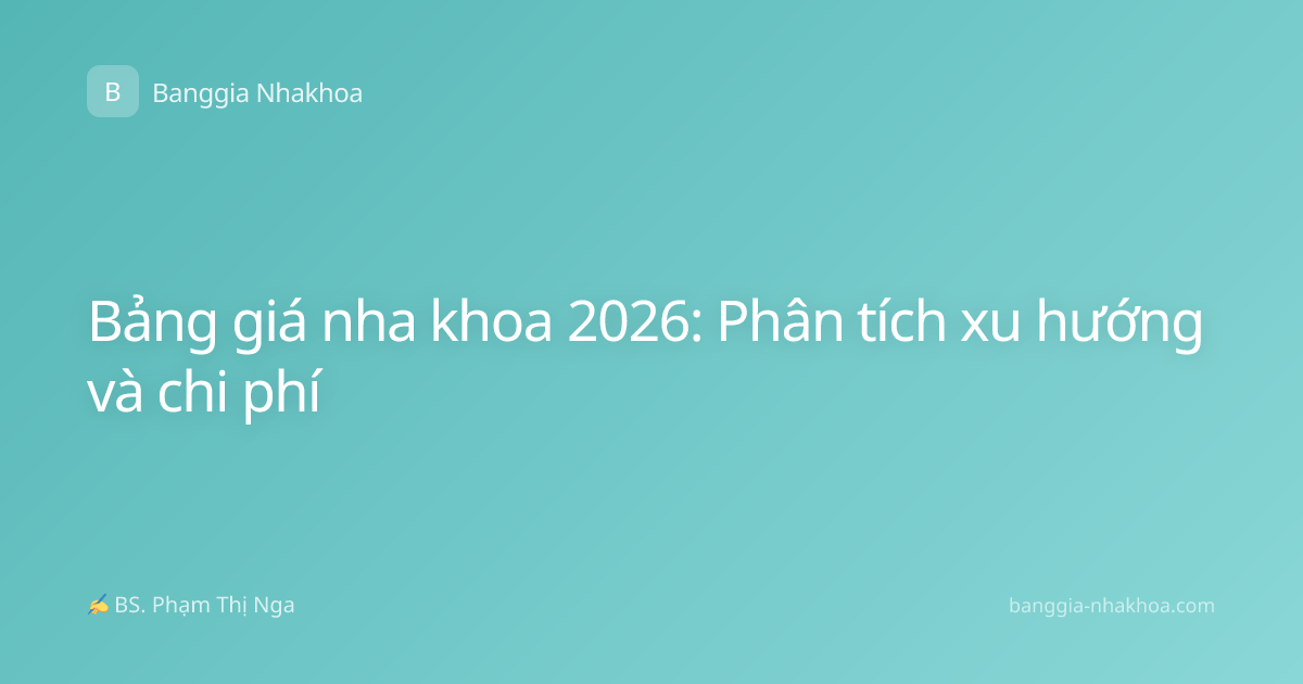 Bảng giá nha khoa 2026: Phân tích xu hướng và chi phí