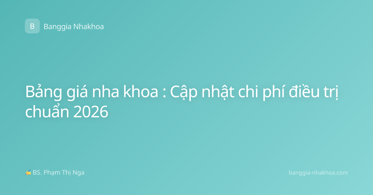 Bảng giá nha khoa : Cập nhật chi phí điều trị chuẩn 2026