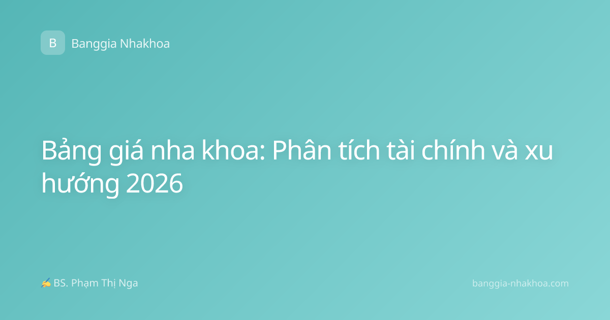 Bảng giá nha khoa: Phân tích tài chính và xu hướng 2026