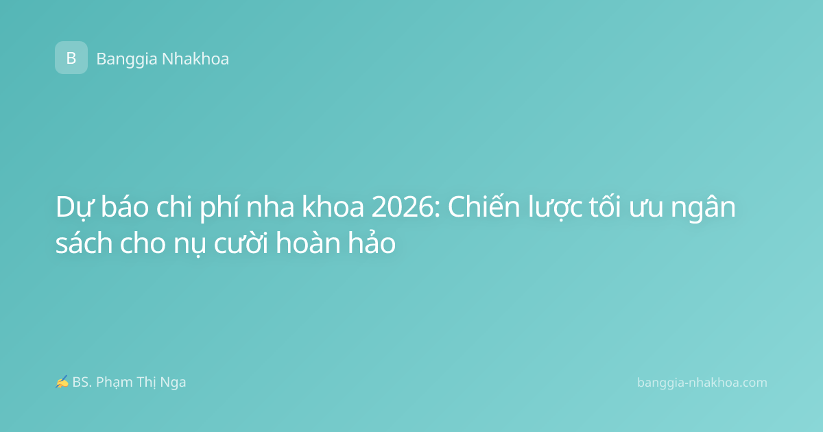 Dự báo chi phí nha khoa 2026: Chiến lược tối ưu ngân sách cho nụ cười hoàn hảo