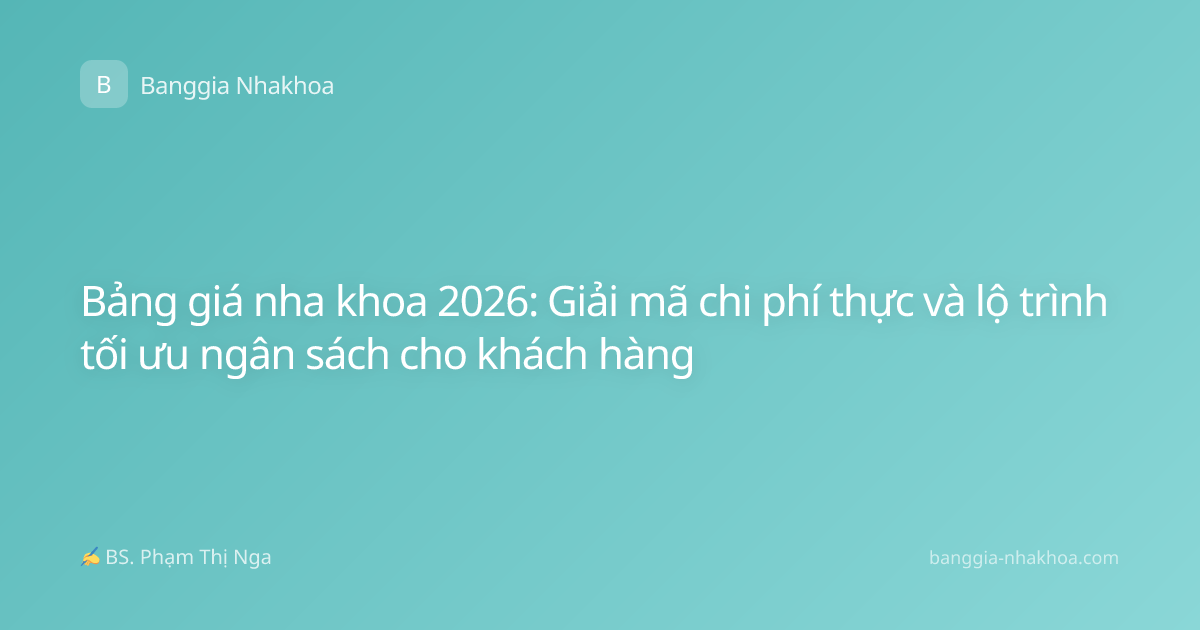 Bảng giá nha khoa 2026: Giải mã chi phí thực và lộ trình tối ưu ngân sách cho khách hàng