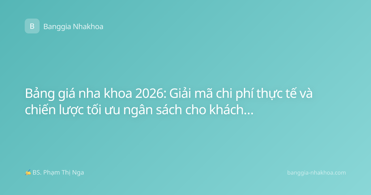 Bảng giá nha khoa 2026: Giải mã chi phí thực tế và chiến lược tối ưu ngân sách cho khách hàng