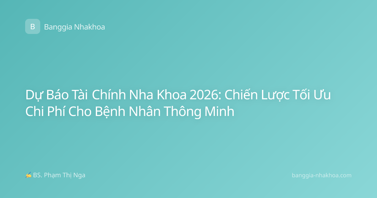 Dự Báo Tài Chính Nha Khoa 2026: Chiến Lược Tối Ưu Chi Phí Cho Bệnh Nhân Thông Minh