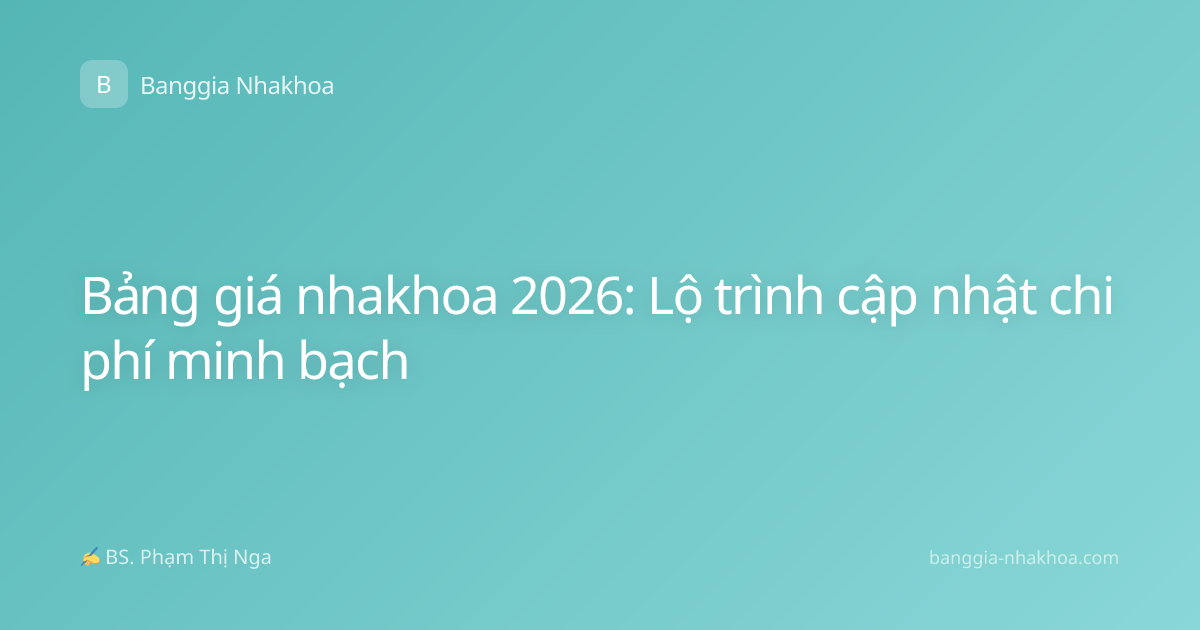 Bảng giá nhakhoa 2026: Lộ trình cập nhật chi phí minh bạch