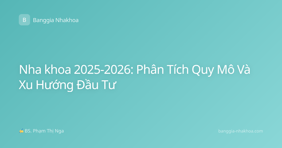 Nha khoa 2025-2026: Phân Tích Quy Mô Và Xu Hướng Đầu Tư