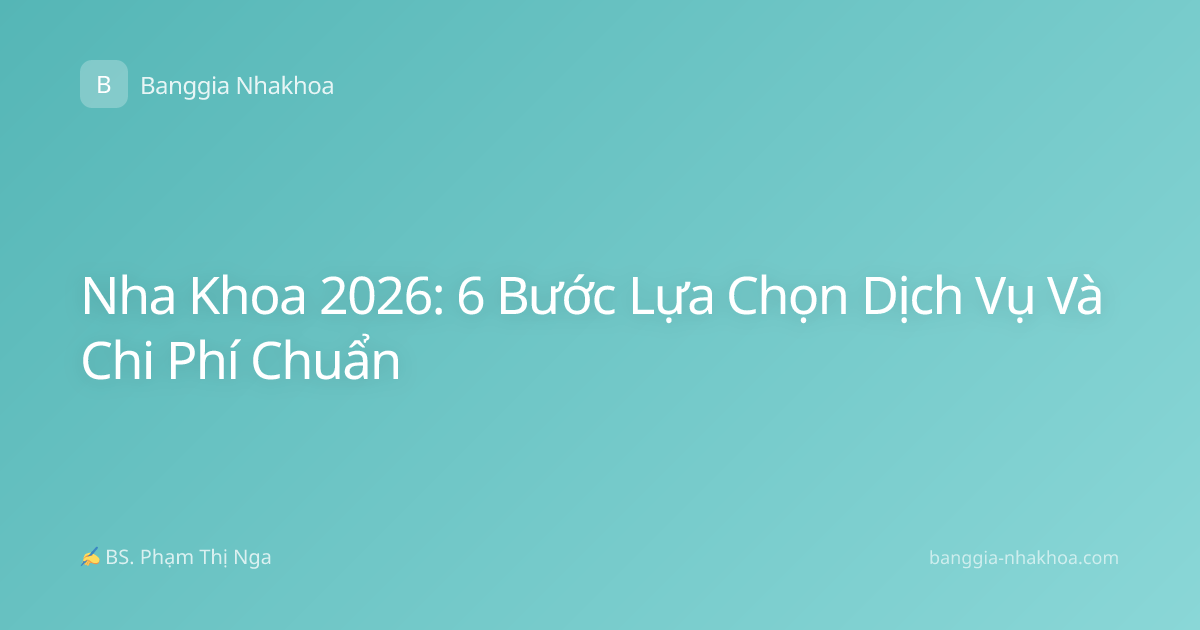 Nha Khoa 2026: 6 Bước Lựa Chọn Dịch Vụ Và Chi Phí Chuẩn