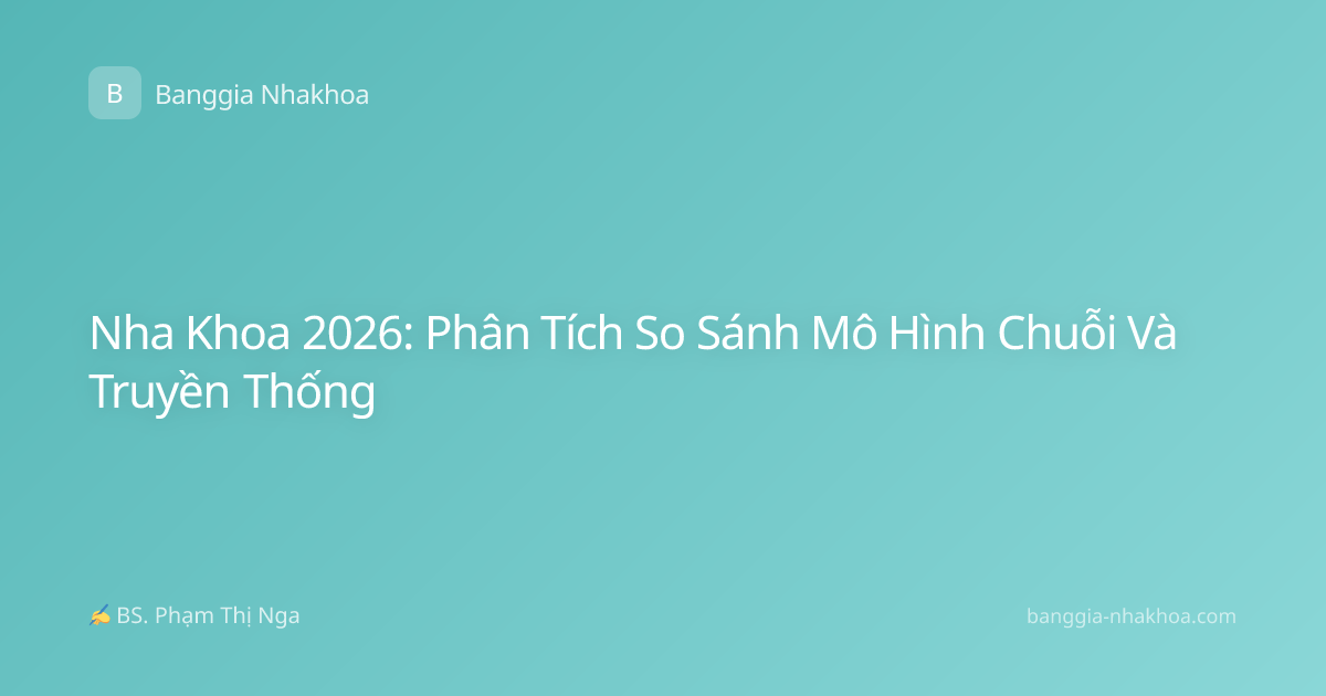 Nha Khoa 2026: Phân Tích So Sánh Mô Hình Chuỗi Và Truyền Thống