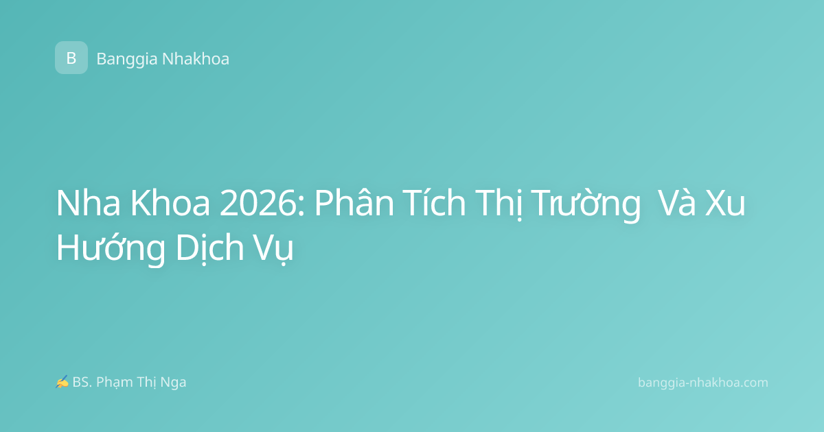 Nha Khoa 2026: Phân Tích Thị Trường Và Xu Hướng Dịch Vụ