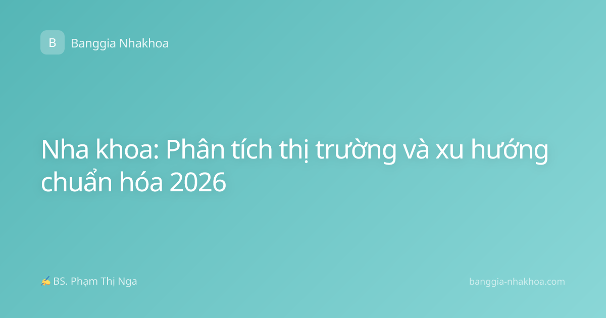 Nha khoa: Phân tích thị trường và xu hướng chuẩn hóa 2026