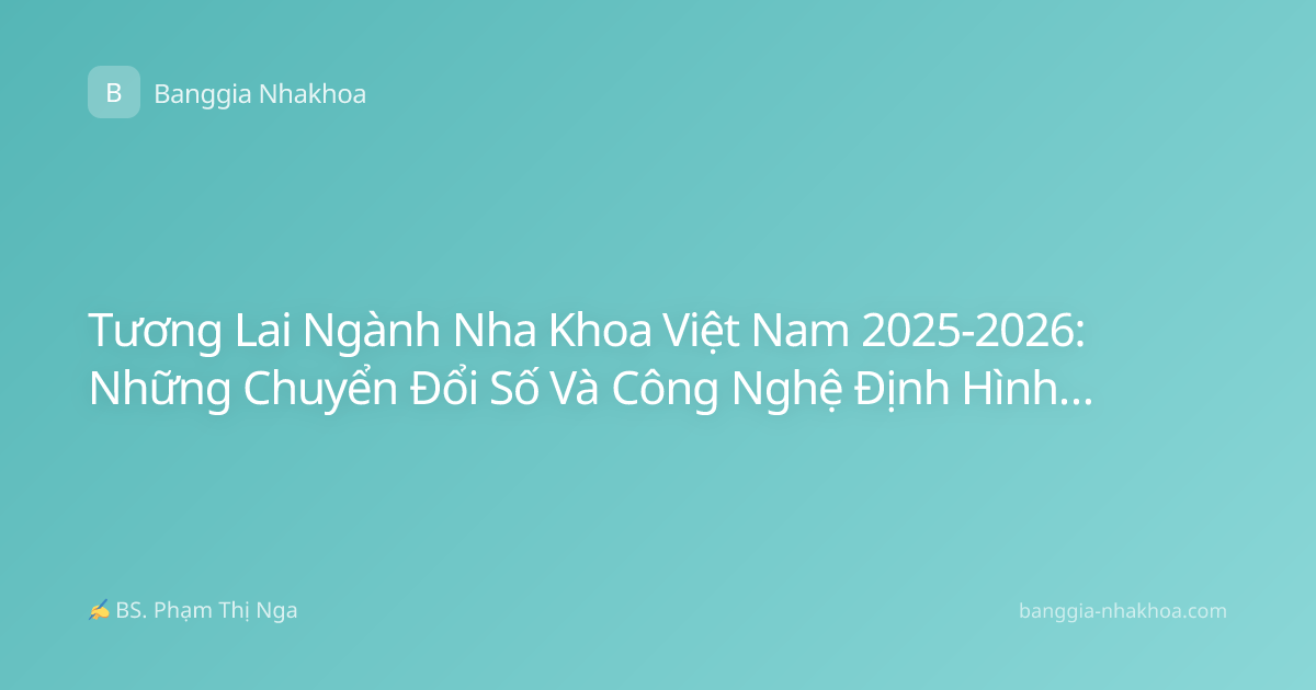 Tương Lai Ngành Nha Khoa Việt Nam 2025-2026: Những Chuyển Đổi Số Và Công Nghệ Định Hình Trải Nghiệm Khách Hàng