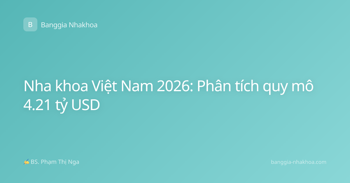 Nha khoa Việt Nam 2026: Phân tích quy mô 4.21 tỷ USD