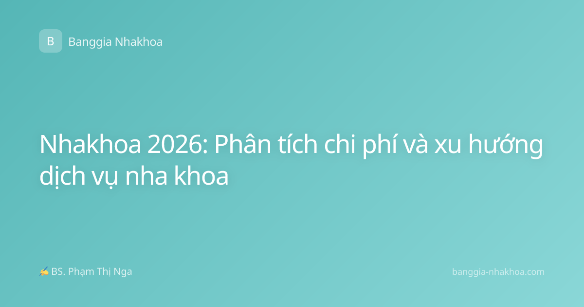 Nhakhoa 2026: Phân tích chi phí và xu hướng dịch vụ nha khoa