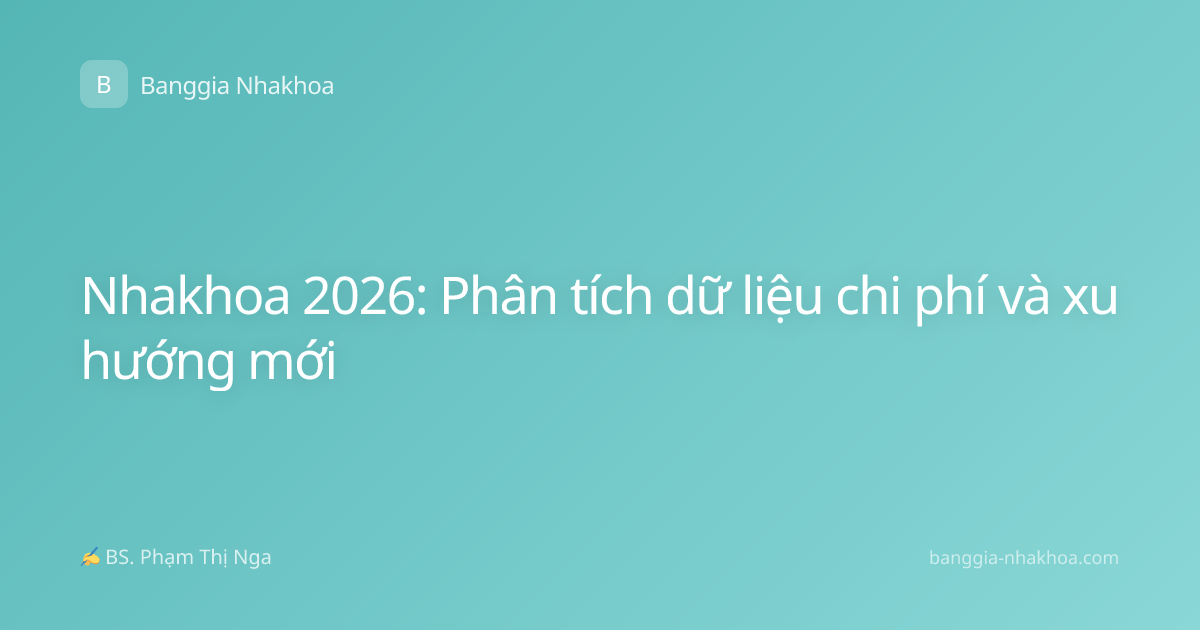 Nhakhoa 2026: Phân tích dữ liệu chi phí và xu hướng mới