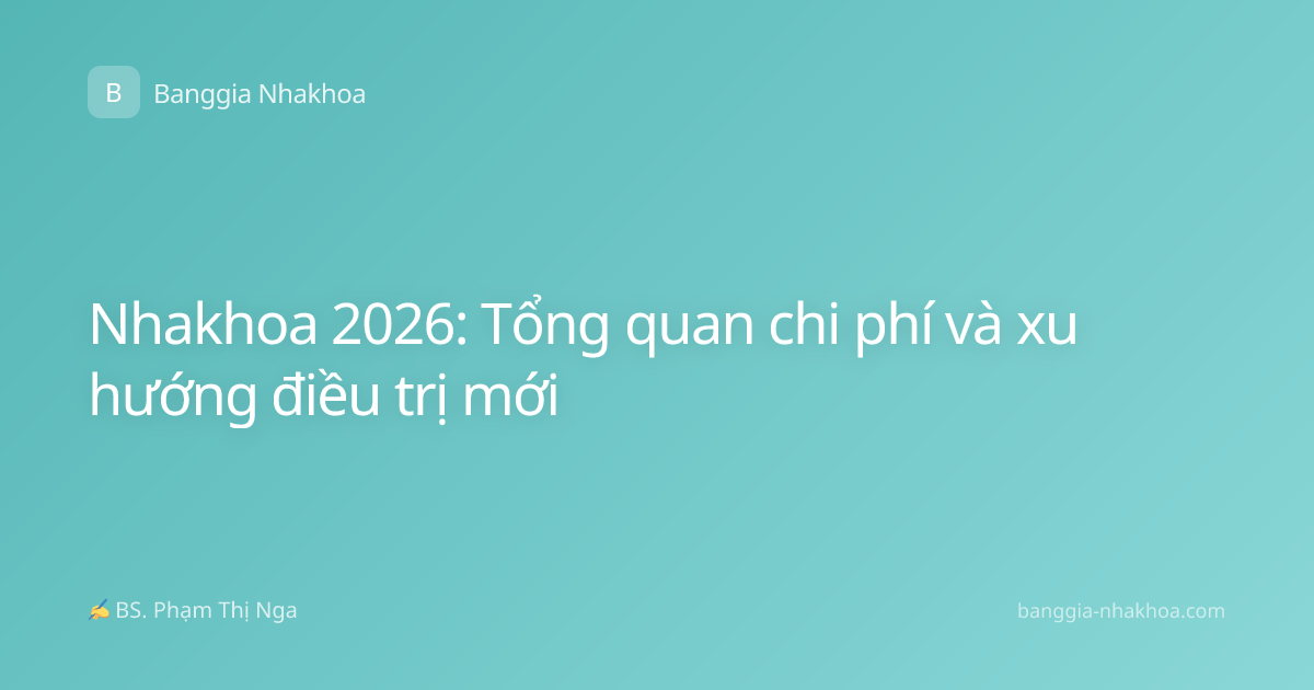 Nhakhoa 2026: Tổng quan chi phí và xu hướng điều trị mới