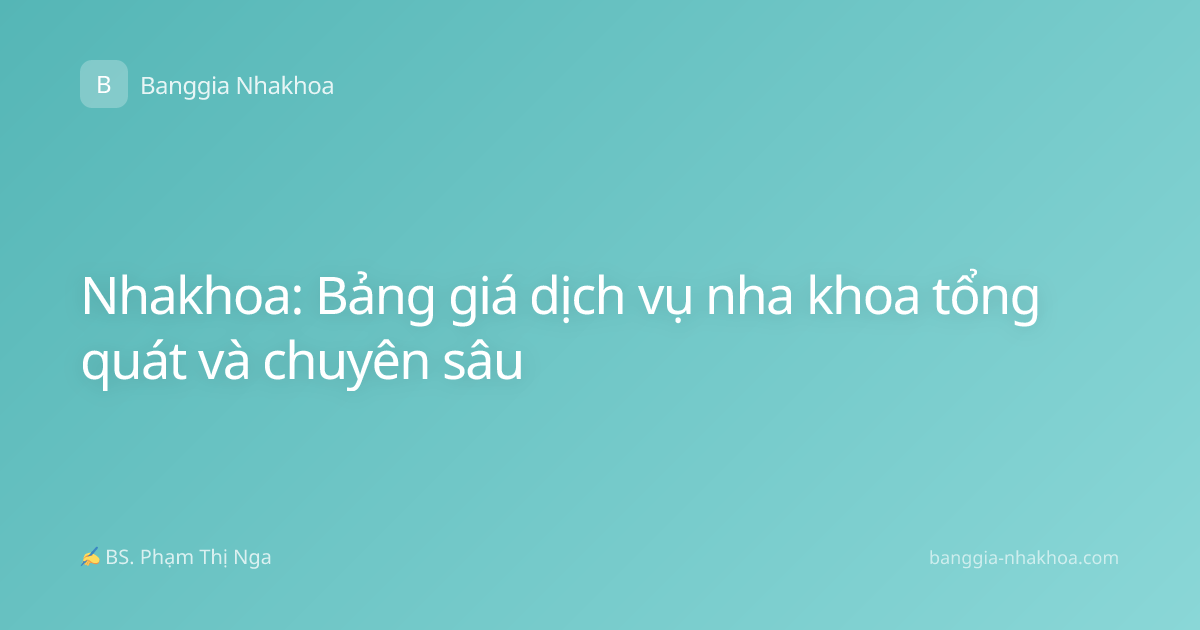 Nhakhoa: Bảng giá dịch vụ nha khoa tổng quát và chuyên sâu