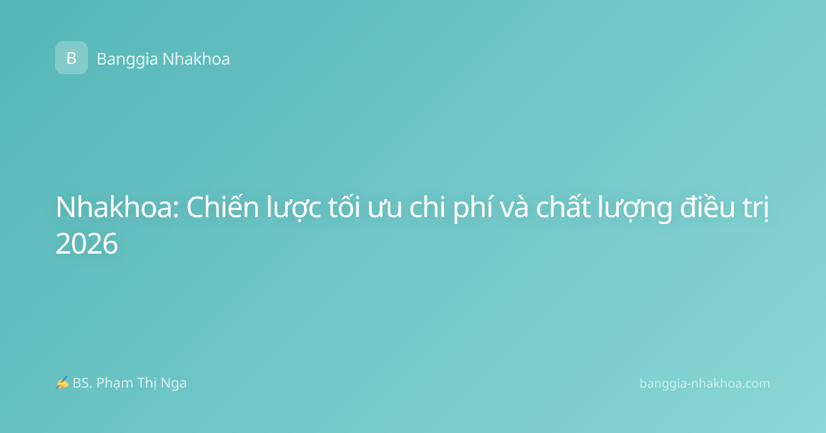 Nhakhoa: Chiến lược tối ưu chi phí và chất lượng điều trị 2026