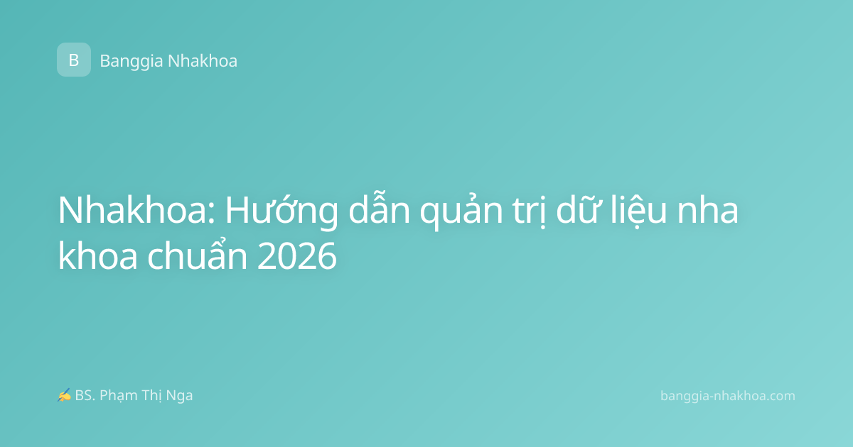 Nhakhoa: Hướng dẫn quản trị dữ liệu nha khoa chuẩn 2026