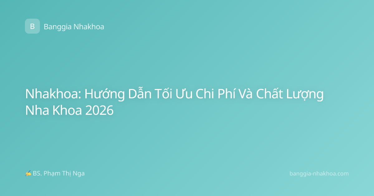 Nhakhoa: Hướng Dẫn Tối Ưu Chi Phí Và Chất Lượng Nha Khoa 2026