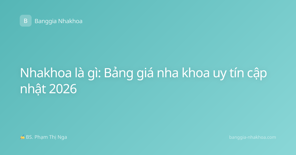 Nhakhoa là gì: Bảng giá nha khoa uy tín cập nhật 2026