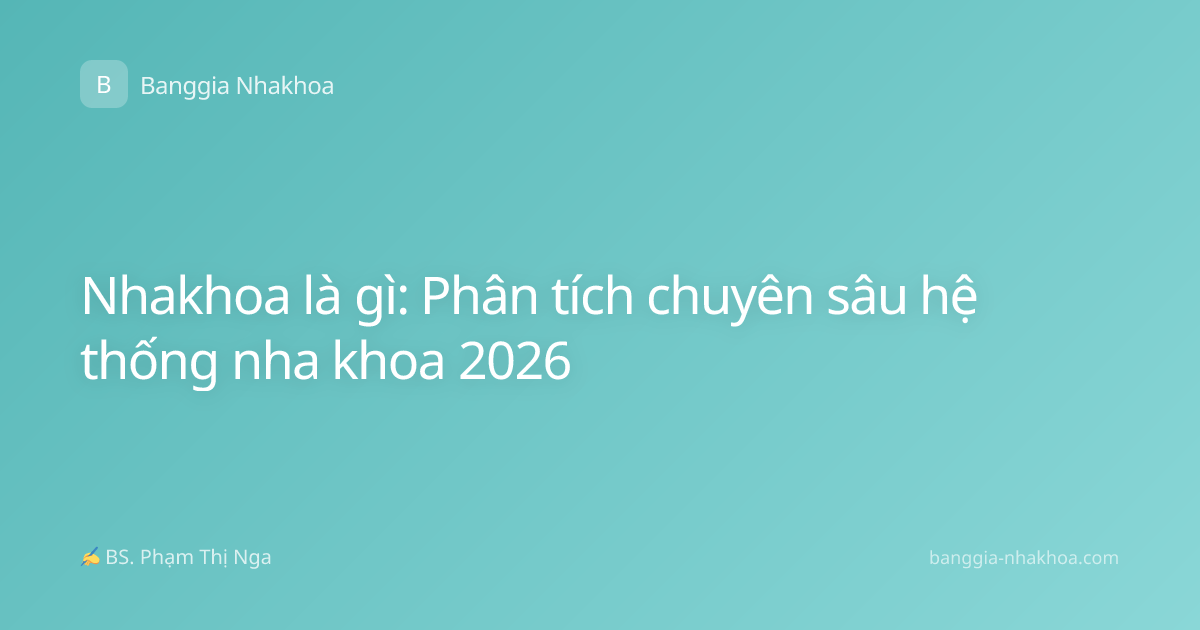 Nhakhoa là gì: Phân tích chuyên sâu hệ thống nha khoa 2026