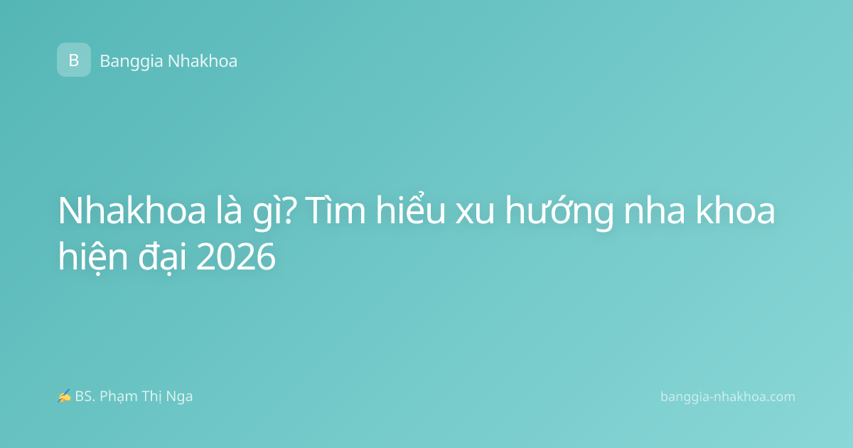 Nhakhoa là gì? Tìm hiểu xu hướng nha khoa hiện đại 2026