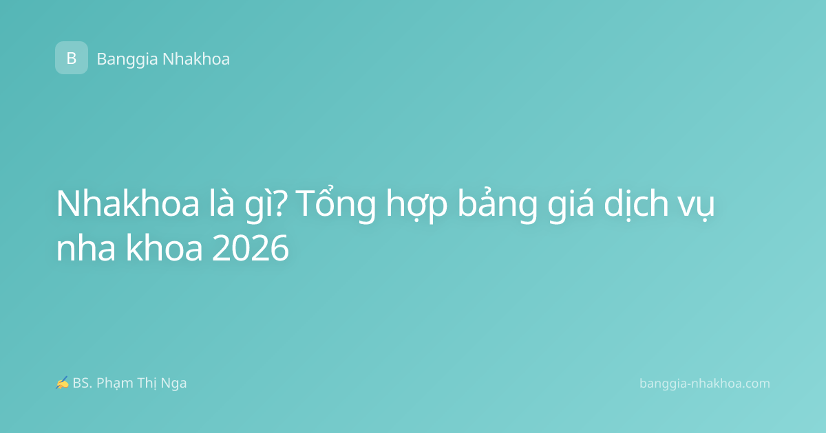 Nhakhoa là gì? Tổng hợp bảng giá dịch vụ nha khoa 2026