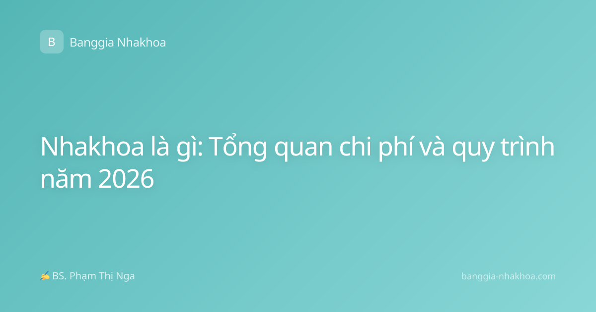Nhakhoa là gì: Tổng quan chi phí và quy trình năm 2026