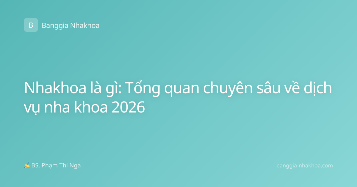 Nhakhoa là gì: Tổng quan chuyên sâu về dịch vụ nha khoa 2026