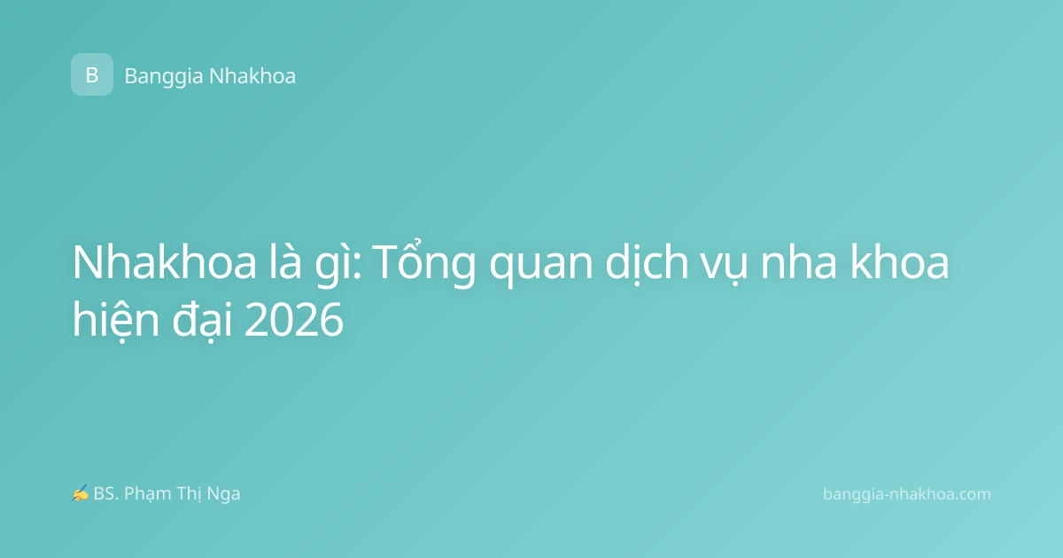 Nhakhoa là gì: Tổng quan dịch vụ nha khoa hiện đại 2026