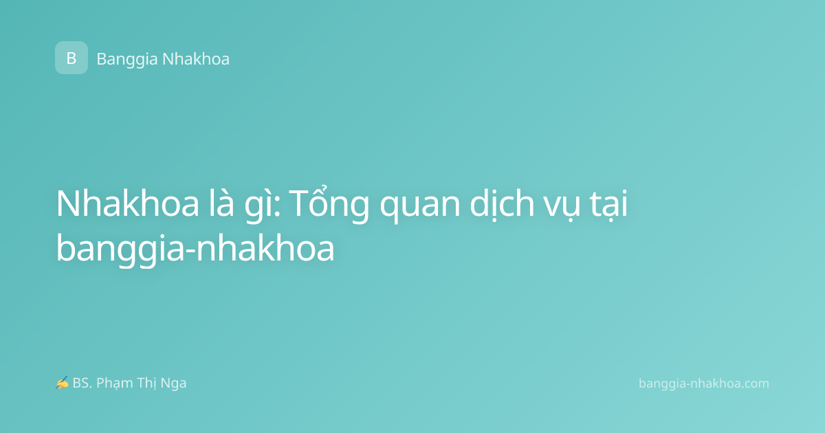Nhakhoa là gì: Tổng quan dịch vụ tại banggia-nhakhoa