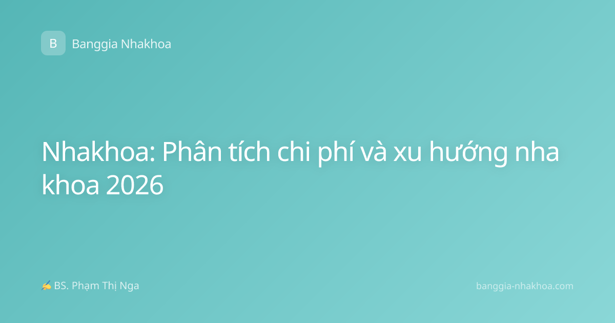 Nhakhoa: Phân tích chi phí và xu hướng nha khoa 2026