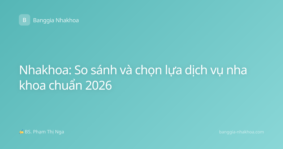 Nhakhoa: So sánh và chọn lựa dịch vụ nha khoa chuẩn 2026