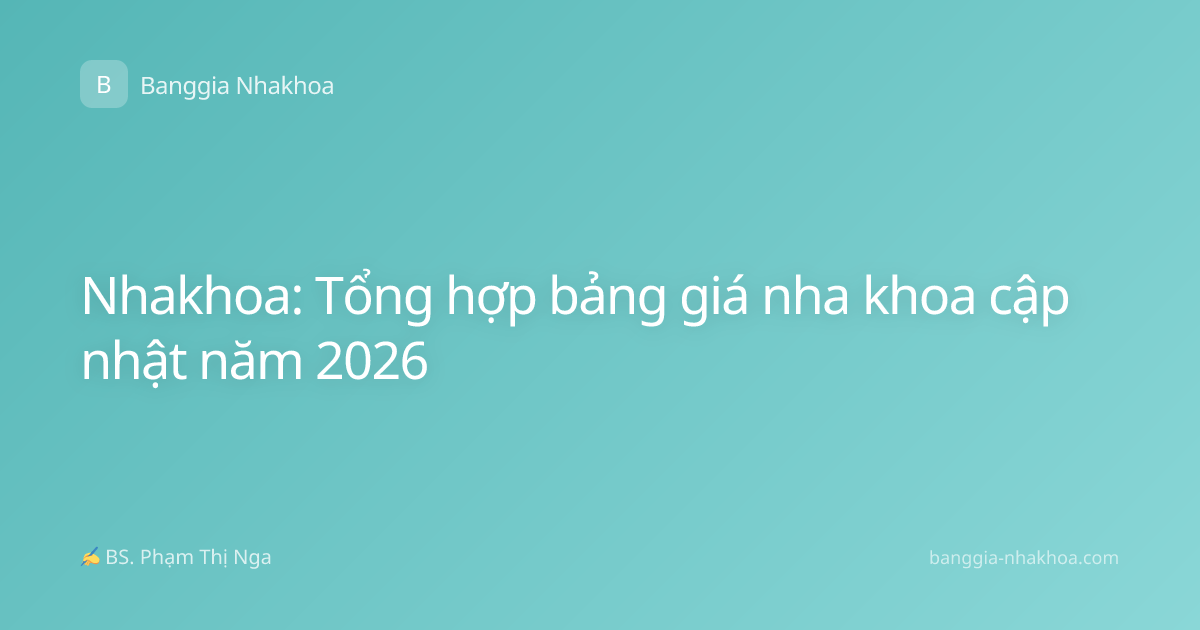 Nhakhoa: Tổng hợp bảng giá nha khoa cập nhật năm 2026