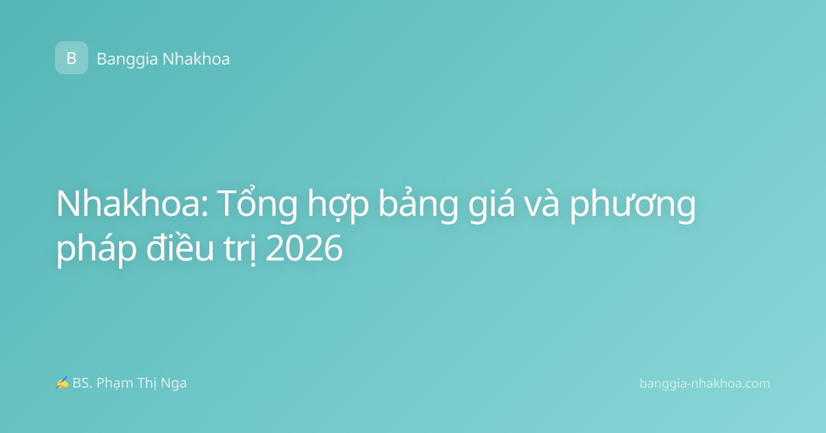 Nhakhoa: Tổng hợp bảng giá và phương pháp điều trị 2026