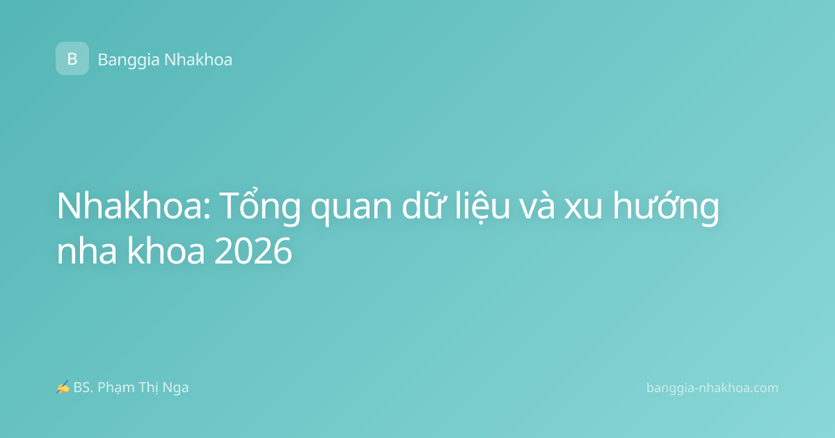 Nhakhoa: Tổng quan dữ liệu và xu hướng nha khoa 2026