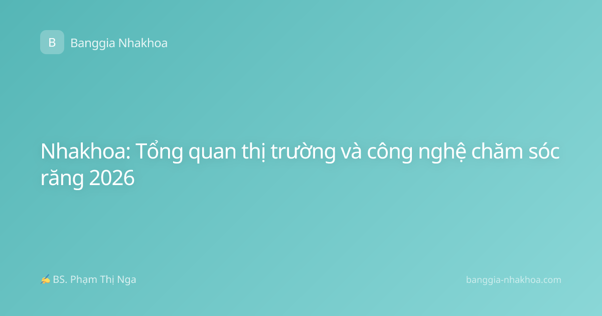 Nhakhoa: Tổng quan thị trường và công nghệ chăm sóc răng 2026