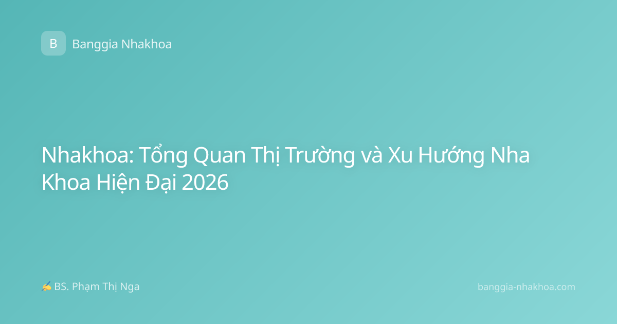 Nhakhoa: Tổng Quan Thị Trường và Xu Hướng Nha Khoa Hiện Đại 2026