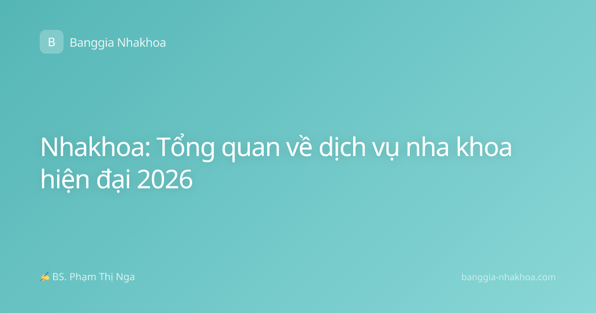 Nhakhoa: Tổng quan về dịch vụ nha khoa hiện đại 2026