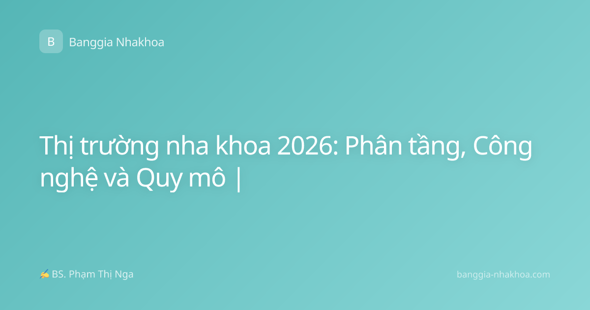 Thị trường nha khoa 2026: Phân tầng, Công nghệ và Quy mô |