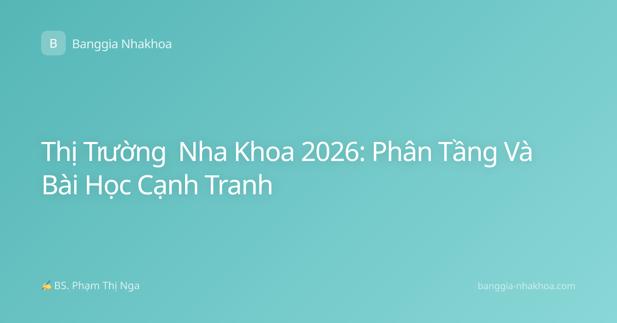 Thị Trường Nha Khoa 2026: Phân Tầng Và Bài Học Cạnh Tranh