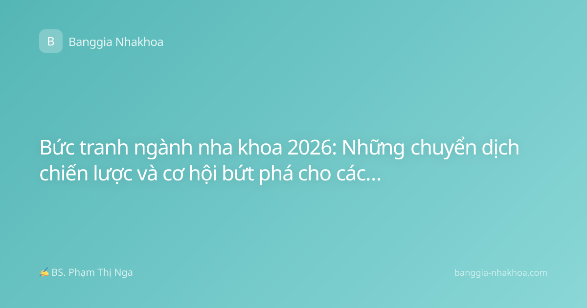 Bức tranh ngành nha khoa 2026: Những chuyển dịch chiến lược và cơ hội bứt phá cho các phòng khám