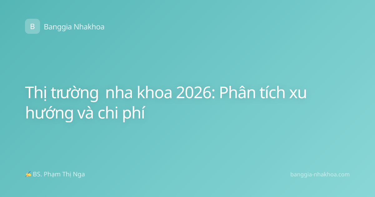 Thị trường nha khoa 2026: Phân tích xu hướng và chi phí